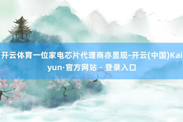 开云体育一位家电芯片代理商亦显现-开云(中国)Kaiyun·官方网站 - 登录入口