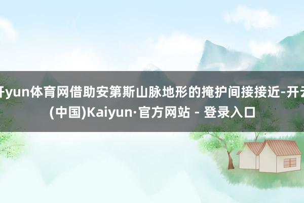 开yun体育网借助安第斯山脉地形的掩护间接接近-开云(中国)Kaiyun·官方网站 - 登录入口