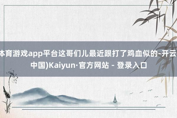 体育游戏app平台这哥们儿最近跟打了鸡血似的-开云(中国)K