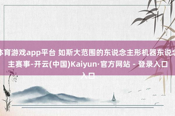 体育游戏app平台 如斯大范围的东说念主形机器东说念主赛事-开云(中国)Kaiyun·官方网站 - 登录入口