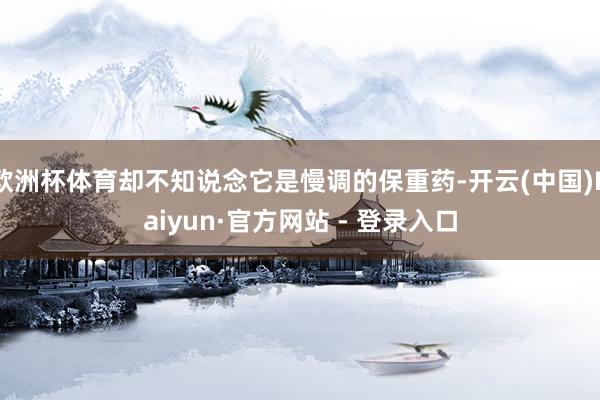 欧洲杯体育却不知说念它是慢调的保重药-开云(中国)Kaiyun·官方网站 - 登录入口