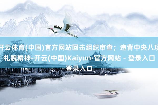 开云体育(中国)官方网站回击组织审查；违背中央八项礼貌精神-