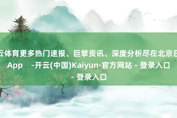开云体育更多热门速报、巨擘资讯、深度分析尽在北京日报App 