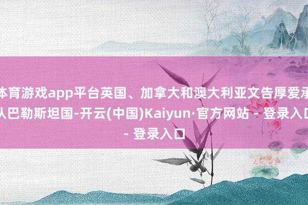 体育游戏app平台英国、加拿大和澳大利亚文告厚爱承认巴勒斯坦