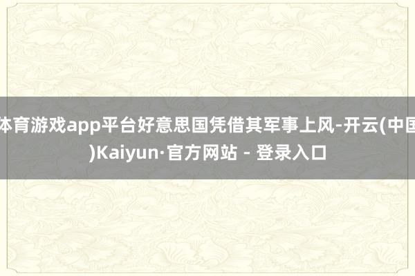 体育游戏app平台好意思国凭借其军事上风-开云(中国)Kai