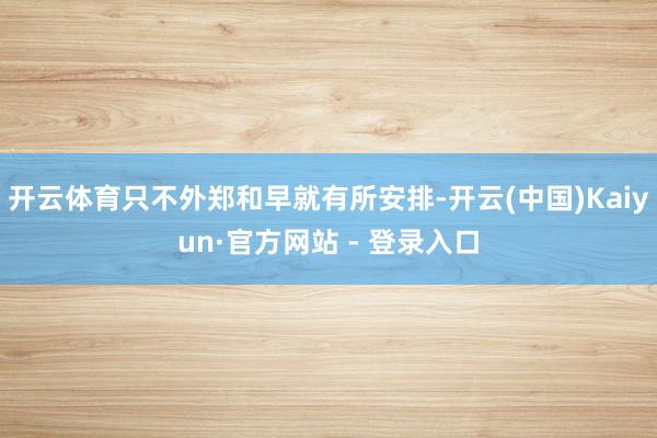 开云体育只不外郑和早就有所安排-开云(中国)Kaiyun·官