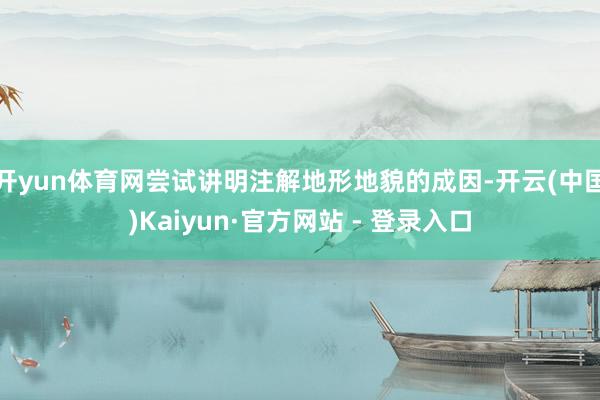开yun体育网尝试讲明注解地形地貌的成因-开云(中国)Kai