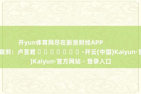 开yun体育网尽在新浪财经APP            		