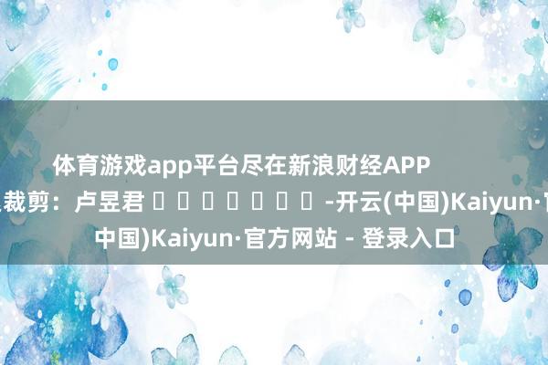 体育游戏app平台尽在新浪财经APP            						拖累裁剪：卢昱君 							-开云(中国)Kaiyun·官方网站 - 登录入口
