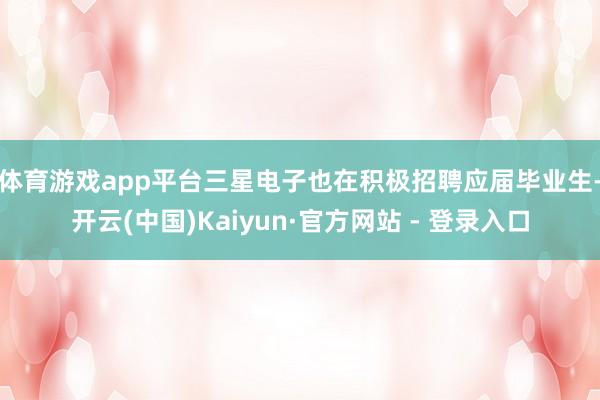 体育游戏app平台　　三星电子也在积极招聘应届毕业生-开云(