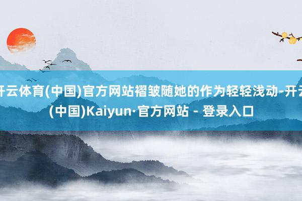 开云体育(中国)官方网站褶皱随她的作为轻轻浅动-开云(中国)