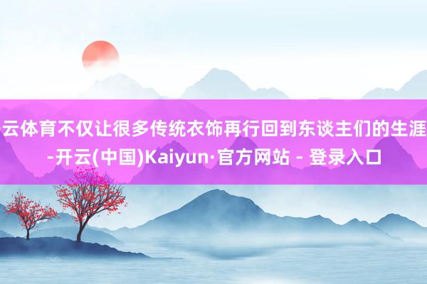 开云体育不仅让很多传统衣饰再行回到东谈主们的生涯中-开云(中