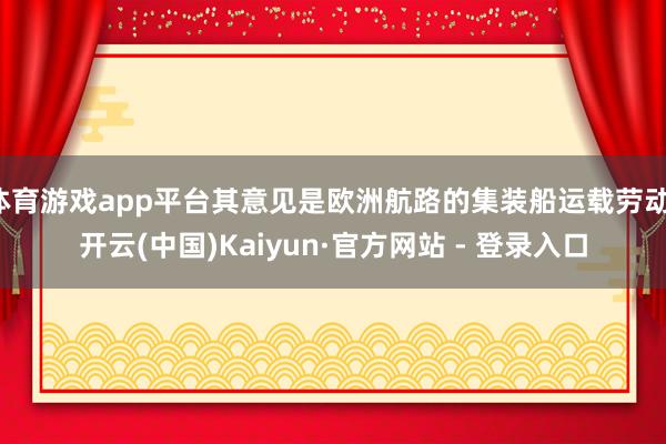 体育游戏app平台其意见是欧洲航路的集装船运载劳动-开云(中
