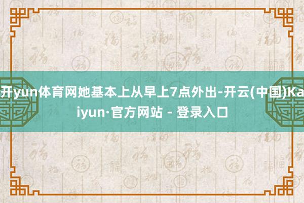 开yun体育网她基本上从早上7点外出-开云(中国)Kaiyu