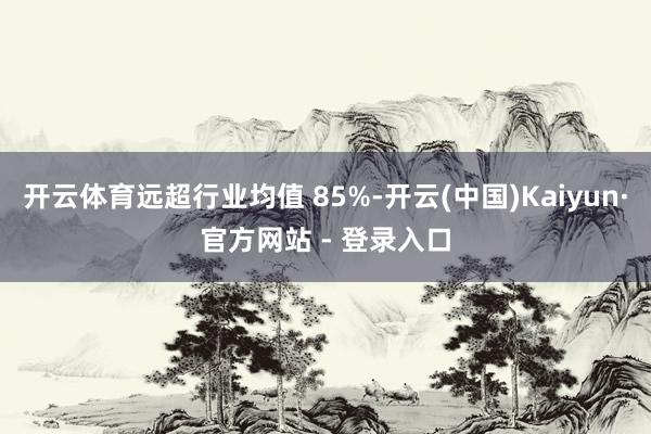 开云体育远超行业均值 85%-开云(中国)Kaiyun·官方