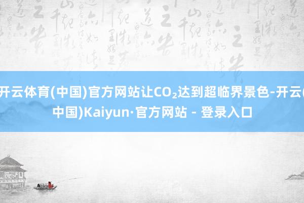 开云体育(中国)官方网站让CO₂达到超临界景色-开云(中国)Kaiyun·官方网站 - 登录入口