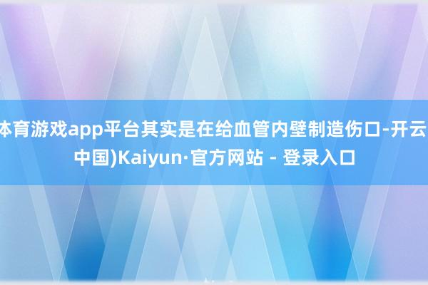 体育游戏app平台其实是在给血管内壁制造伤口-开云(中国)Kaiyun·官方网站 - 登录入口