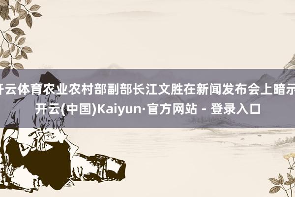 开云体育农业农村部副部长江文胜在新闻发布会上暗示-开云(中国