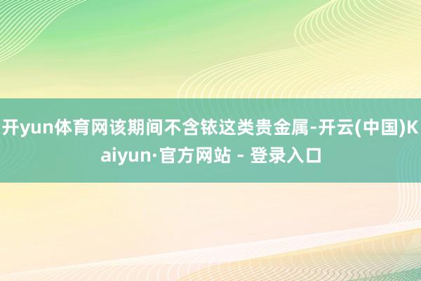 开yun体育网该期间不含铱这类贵金属-开云(中国)Kaiyun·官方网站 - 登录入口