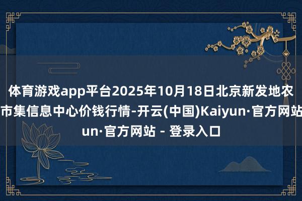体育游戏app平台2025年10月18日北京新发地农副居品批