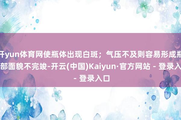 开yun体育网使瓶体出现白斑；气压不及则容易形成瓶肩部面貌不