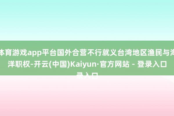 体育游戏app平台国外合营不行就义台湾地区渔民与海洋职权-开