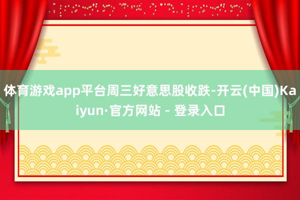 体育游戏app平台　　周三好意思股收跌-开云(中国)Kaiy