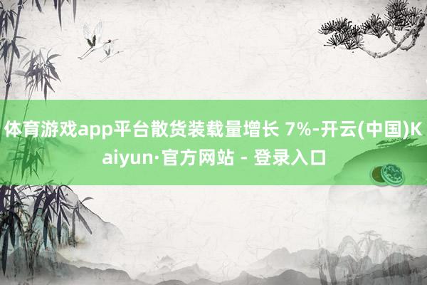 体育游戏app平台　　散货装载量增长 7%-开云(中国)Ka