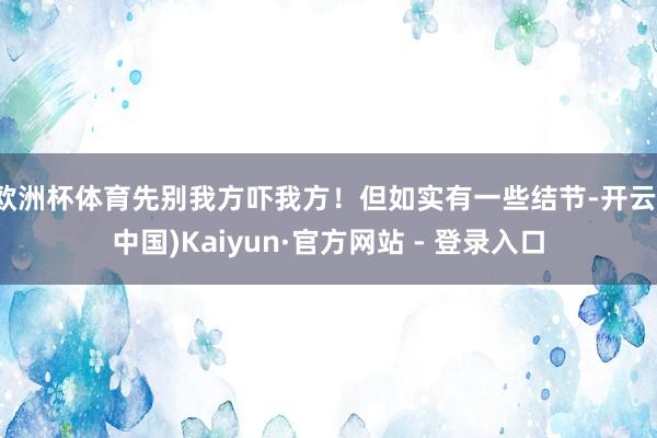 欧洲杯体育先别我方吓我方！但如实有一些结节-开云(中国)Ka