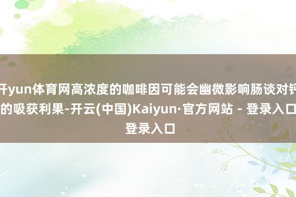 开yun体育网高浓度的咖啡因可能会幽微影响肠谈对钙的吸获利果