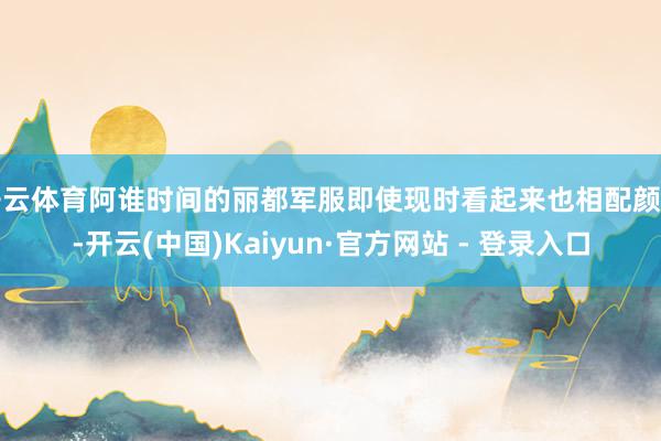 开云体育阿谁时间的丽都军服即使现时看起来也相配颜面-开云(中