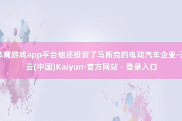 体育游戏app平台他还投资了马斯克的电动汽车企业-开云(中国
