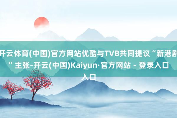 开云体育(中国)官方网站优酷与TVB共同提议“新港剧”主张-