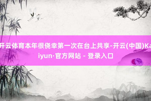 开云体育本年很侥幸第一次在台上共享-开云(中国)Kaiyun