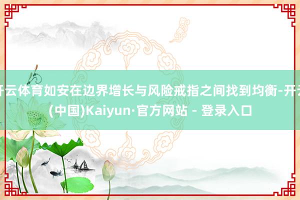 开云体育如安在边界增长与风险戒指之间找到均衡-开云(中国)K