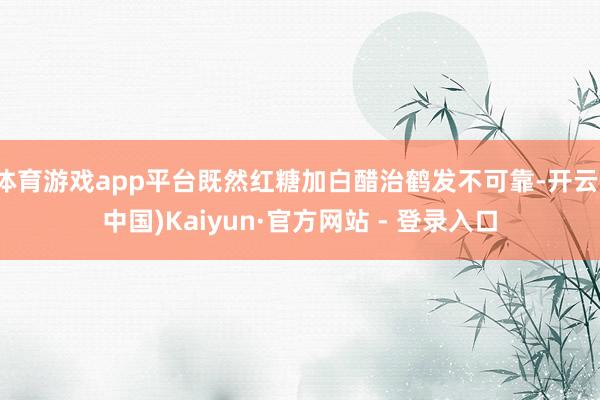体育游戏app平台既然红糖加白醋治鹤发不可靠-开云(中国)K