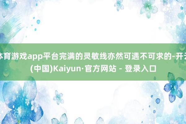 体育游戏app平台完满的灵敏线亦然可遇不可求的-开云(中国)Kaiyun·官方网站 - 登录入口