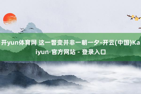 开yun体育网 这一瞥变并非一朝一夕-开云(中国)Kaiyun·官方网站 - 登录入口