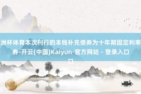 欧洲杯体育本次刊行的本钱补充债券为十年期固定利率债券-开云(