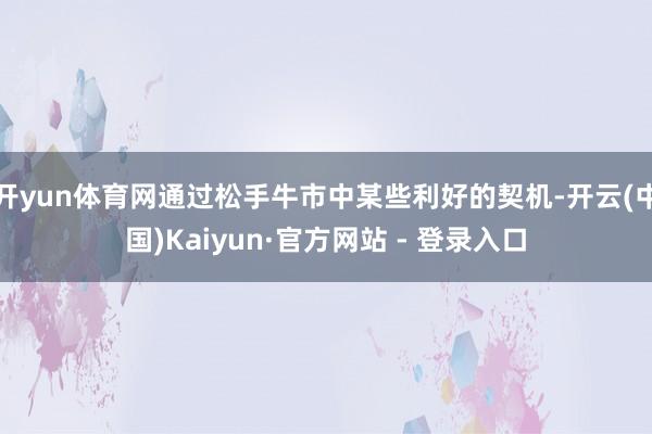 开yun体育网通过松手牛市中某些利好的契机-开云(中国)Kaiyun·官方网站 - 登录入口