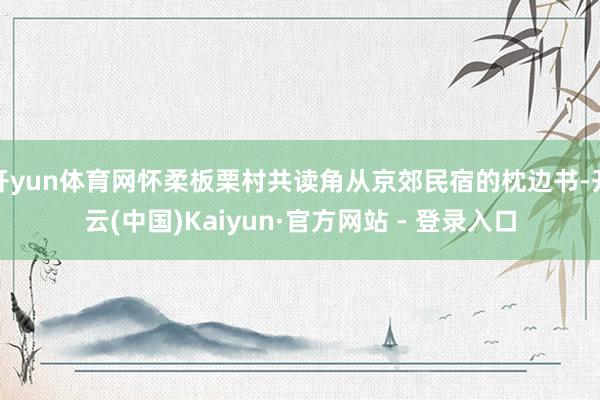 开yun体育网怀柔板栗村共读角从京郊民宿的枕边书-开云(中国)Kaiyun·官方网站 - 登录入口