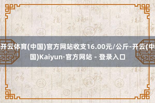 开云体育(中国)官方网站收支16.00元/公斤-开云(中国)