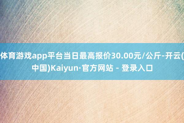 体育游戏app平台当日最高报价30.00元/公斤-开云(中国)Kaiyun·官方网站 - 登录入口