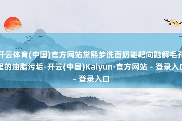 开云体育(中国)官方网站黛熙梦洗面奶能靶向融解毛孔里的油脂污