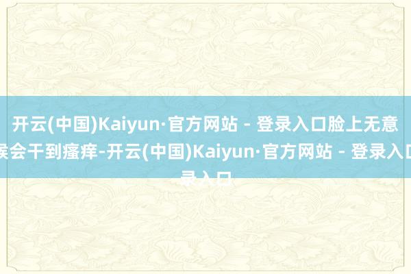 开云(中国)Kaiyun·官方网站 - 登录入口脸上无意候会