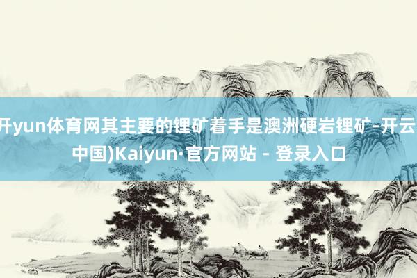 开yun体育网其主要的锂矿着手是澳洲硬岩锂矿-开云(中国)K