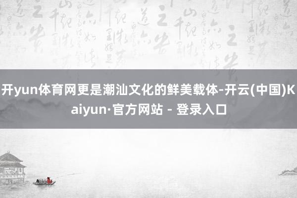 开yun体育网更是潮汕文化的鲜美载体-开云(中国)Kaiyu