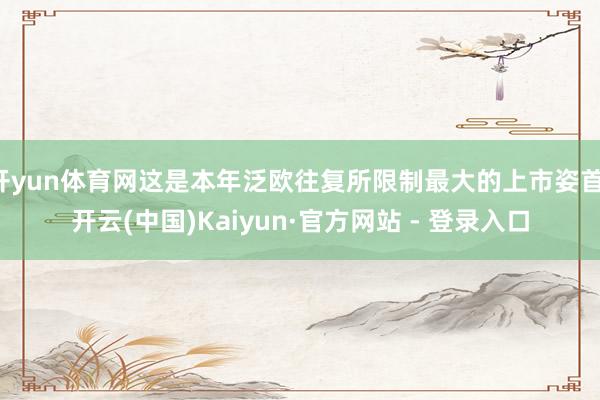 开yun体育网这是本年泛欧往复所限制最大的上市姿首-开云(中