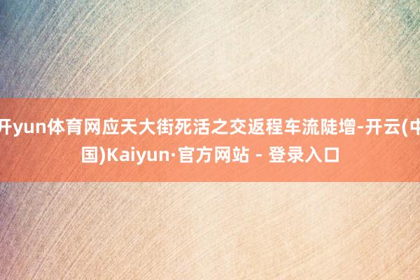 开yun体育网应天大街死活之交返程车流陡增-开云(中国)Kaiyun·官方网站 - 登录入口