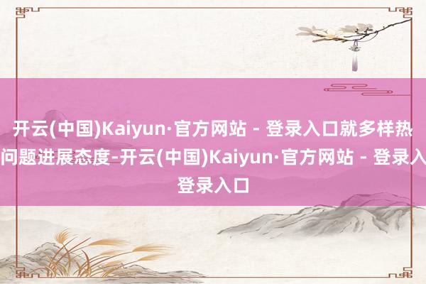 开云(中国)Kaiyun·官方网站 - 登录入口就多样热门问题进展态度-开云(中国)Kaiyun·官方网站 - 登录入口
